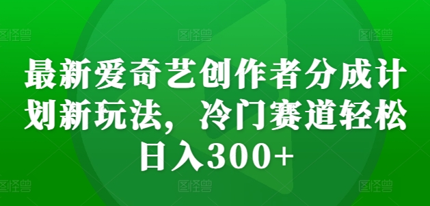 最新爱奇艺创作者分成计划新玩法，冷门赛道轻松日入300+【揭秘】-灵动共创