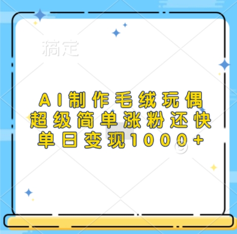 AI制作毛绒玩偶，超级简单涨粉还快，单日变现1k-灵动共创