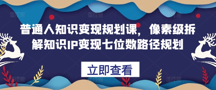 普通人知识变现规划课，像素级拆解知识IP变现七位数路径规划-灵动共创