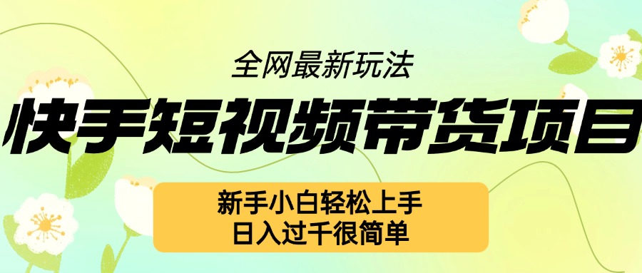快手短视频带货项目最新玩法，新手小白轻松上手，日入几张很简单【揭秘】-灵动共创