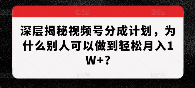深层揭秘视频号分成计划，为什么别人可以做到轻松月入1W+?-灵动共创