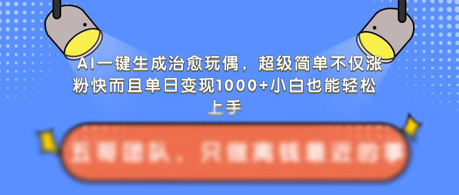 AI一键生成治愈玩偶，超级简单，不仅涨粉快而且单日变现1k-灵动共创