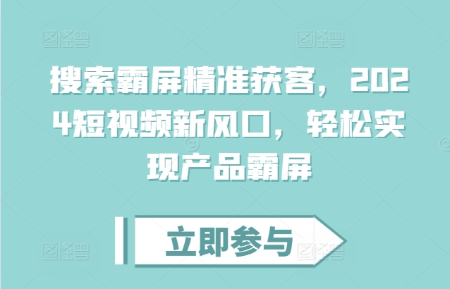 搜索霸屏精准获客，2024短视频新风口，轻松实现产品霸屏-灵动共创