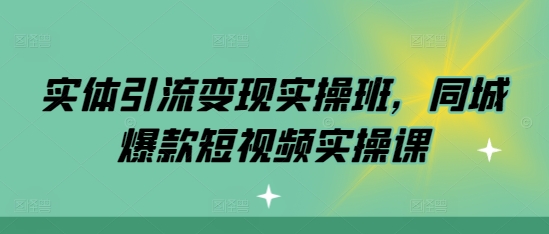 实体引流变现实操班，同城爆款短视频实操课-灵动共创