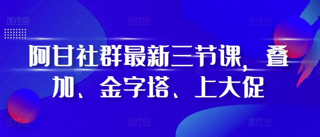 阿甘社群最新三节课，叠加、金字塔、上大促-灵动共创