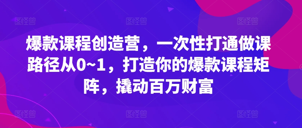 爆款课程创造营，​一次性打通做课路径从0~1，打造你的爆款课程矩阵，撬动百万财富-灵动共创