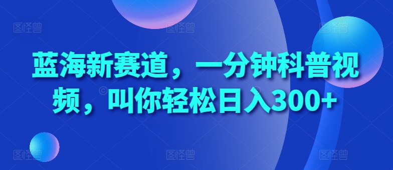 蓝海新赛道，一分钟科普视频，叫你轻松日入300+【揭秘】-灵动共创