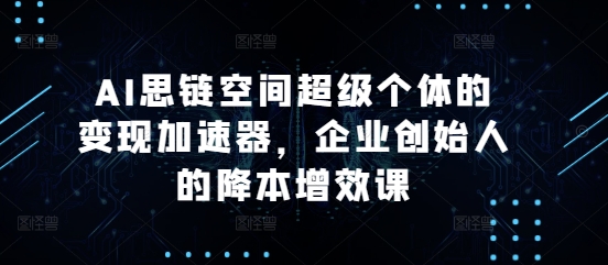 AI思链空间超级个体的变现加速器，企业创始人的降本增效课-灵动共创
