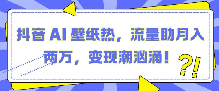 抖音 AI 壁纸热，流量助月入两W，变现潮汹涌【揭秘】-灵动共创
