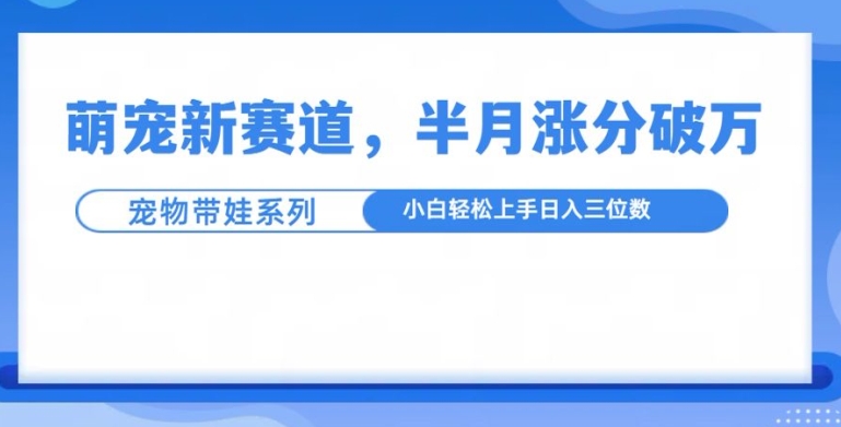 萌宠新赛道，萌宠带娃，半月涨粉10万+，小白轻松入手【揭秘】-灵动共创
