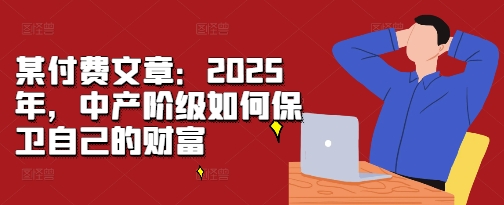 某付费文章：2025年，中产阶级如何保卫自己的财富-灵动共创