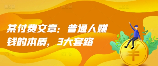 某付费文章：普通人赚钱的本质，3大套路-灵动共创