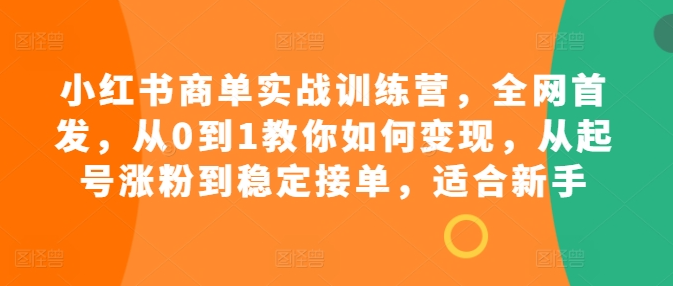 小红书商单实战训练营，全网首发，从0到1教你如何变现，从起号涨粉到稳定接单，适合新手-灵动共创
