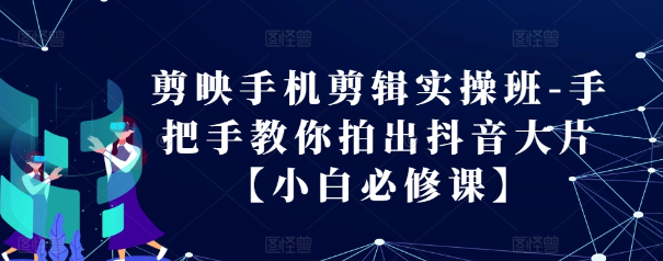 剪映手机剪辑实操班-手把手教你拍出抖音大片【小白必修课】-灵动共创