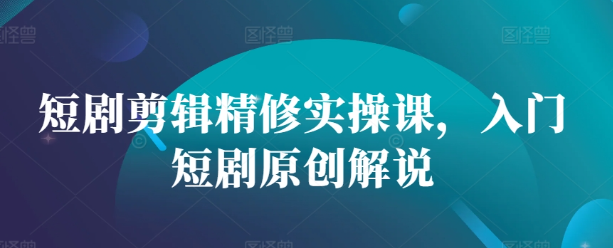 短剧剪辑精修实操课，入门短剧原创解说-灵动共创