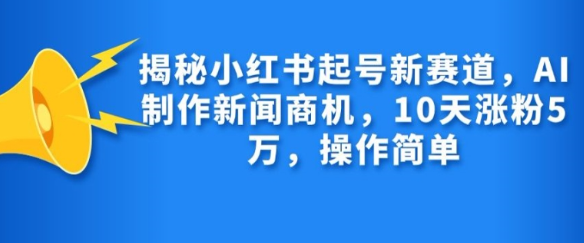 揭秘小红书起号新赛道，AI制作新闻商机，10天涨粉1万，操作简单-灵动共创