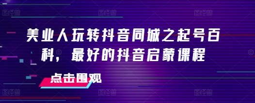 美业人玩转抖音同城之起号百科，最好的抖音启蒙课程-灵动共创