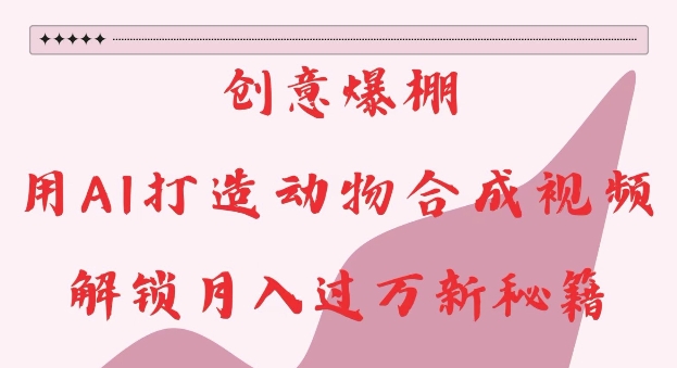 创意爆棚，用AI打造动物合成视频，解锁月入过W新秘籍【揭秘】-灵动共创