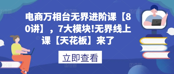 电商万相台无界进阶课【80讲】，7大模块!无界线上课【天花板】来了-灵动共创
