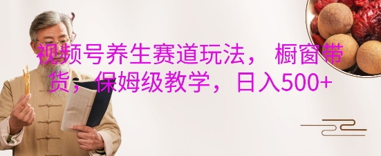 视频号养生赛道玩法， 橱窗带货，保姆级教学，日入5张-灵动共创