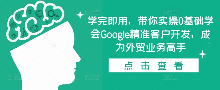 学完即用，带你实操0基础学会Google精准客户开发，成为外贸业务高手-灵动共创
