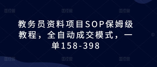 教务员资料项目SOP保姆级教程，全自动成交模式，一单158-398-灵动共创