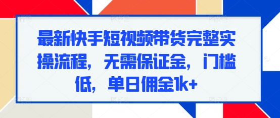 最新快手短视频带货完整实操流程，无需保证金，门槛低，单日佣金1k+-灵动共创