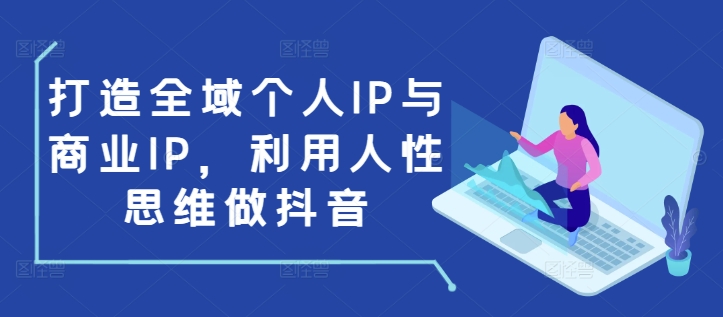 打造全域个人IP与商业IP，利用人性思维做抖音-灵动共创