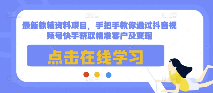 最新教辅资料项目，手把手教你通过抖音视频号快手获取精准客户及变现-灵动共创