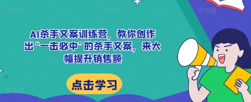 AI杀手文案训练营，教你创作出“一击必中”的杀手文案，来大幅提升销售额-灵动共创