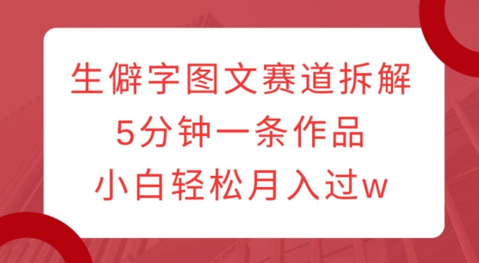 生僻字图文赛道拆解，5分钟一条作品，小白轻松月入过w-灵动共创