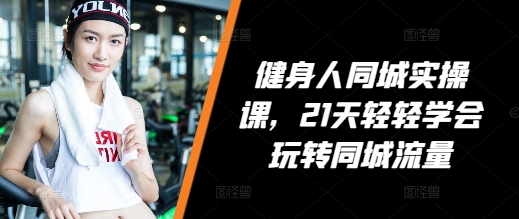 健身人同城实操课，21天轻轻学会玩转同城流量-灵动共创