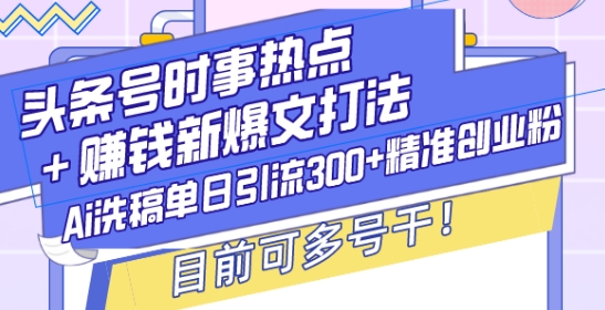 头条号时事热点+赚钱新爆文打法，Ai洗稿单日引流300+精准创业粉，目前可多号干【揭秘】-灵动共创