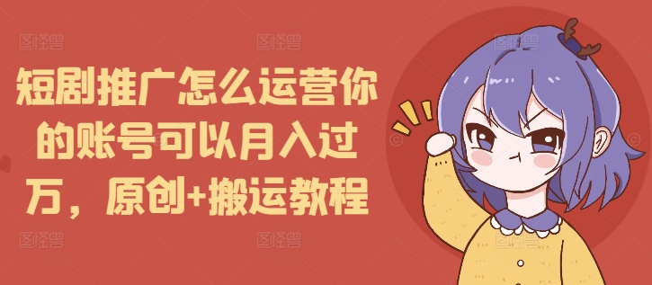 短剧推广怎么运营你的账号可以月入过万，原创+搬运教程-灵动共创