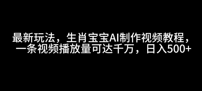 最新玩法，生肖宝宝AI制作视频教程，一条视频播放量可达千万，日入5张【揭秘】-灵动共创