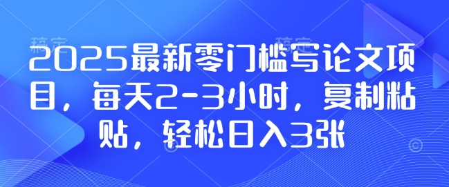 2025最新零门槛写论文项目，每天2-3小时，复制粘贴，轻松日入3张，附详细资料教程【揭秘】-灵动共创