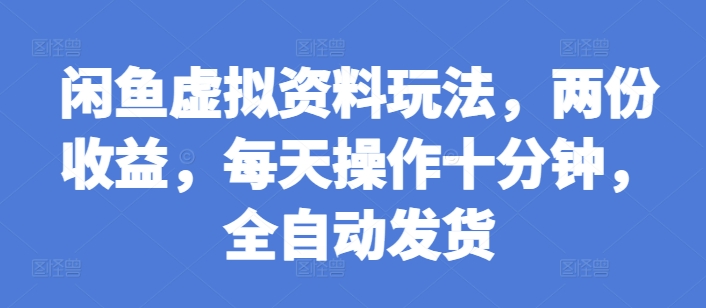 闲鱼虚拟资料玩法，两份收益，每天操作十分钟，全自动发货【揭秘】-灵动共创