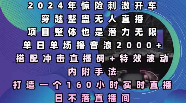 2024年惊险刺激开车穿越整蛊无人直播，单日单场撸音浪2000+，打造一个160小时实时直播日不落直播间【揭秘】-灵动共创