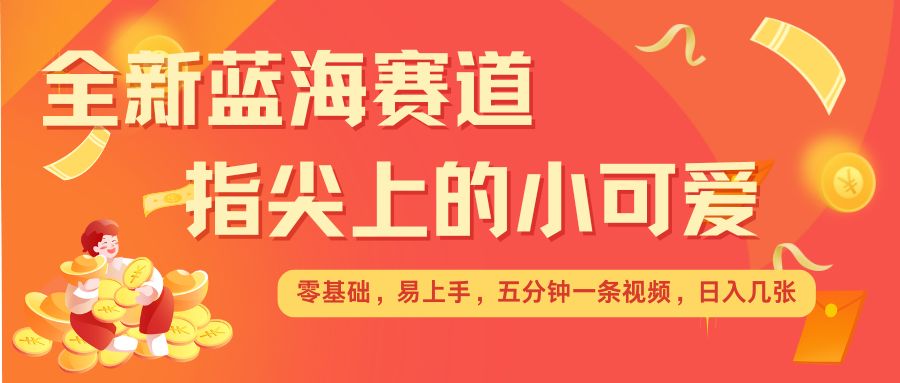 最新蓝海赛道，指尖上的小可爱，几分钟一条治愈系视频，日入几张，矩阵操作收益翻倍-灵动共创