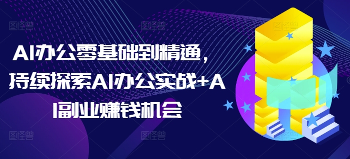 AI办公零基础到精通，持续探索AI办公实战+AI副业赚钱机会-灵动共创