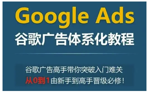 Google Ads谷歌广告体系化教程，谷歌广告高手带你突破入门难关，从0到1由新手到高手晋级必修-灵动共创