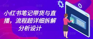 小红书笔记带货与直播,流程超详细拆解分析设计-灵动共创