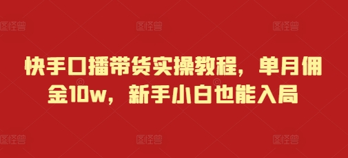 快手口播带货实操教程，单月佣金10w，新手小白也能入局-灵动共创