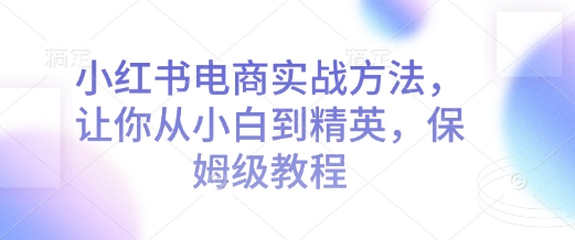 小红书电商实战方法，让你从小白到精英，保姆级教程-灵动共创
