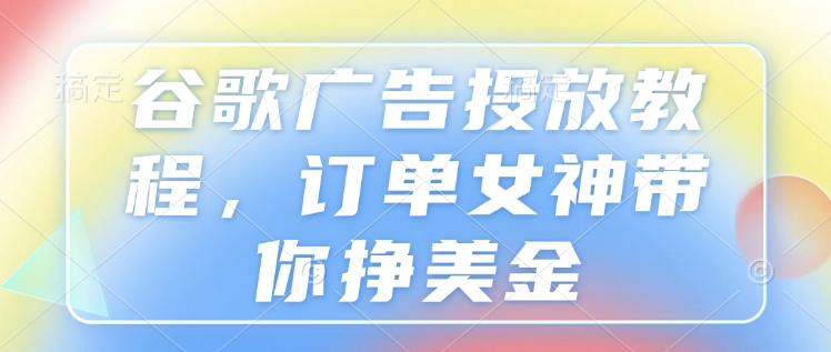 谷歌广告投放教程，订单女神带你挣美金-灵动共创