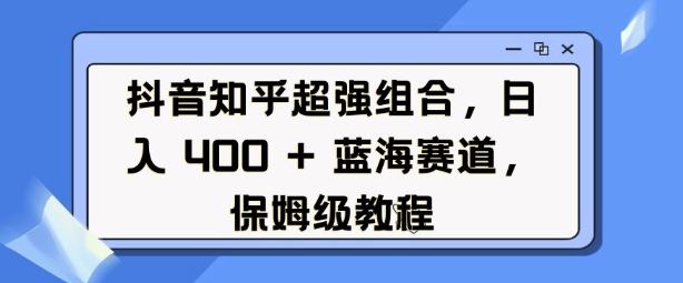 抖音知乎超强组合，日入4张， 蓝海赛道，保姆级教程-灵动共创