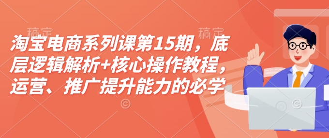 淘宝电商系列课第15期，底层逻辑解析+核心操作教程，运营、推广提升能力的必学课程+配套资料-灵动共创