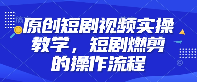 原创短剧视频实操教学，短剧燃剪的操作流程-灵动共创