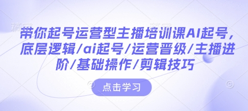 带你起号运营型主播培训课AI起号，底层逻辑/ai起号/运营晋级/主播进阶/基础操作/剪辑技巧-灵动共创