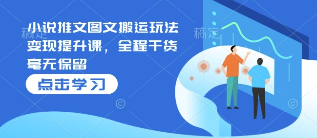 小说推文图文搬运玩法变现提升课，全程干货毫无保留-灵动共创